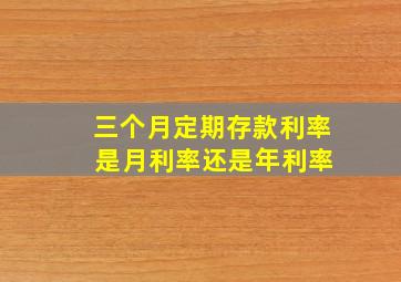 三个月定期存款利率 是月利率还是年利率